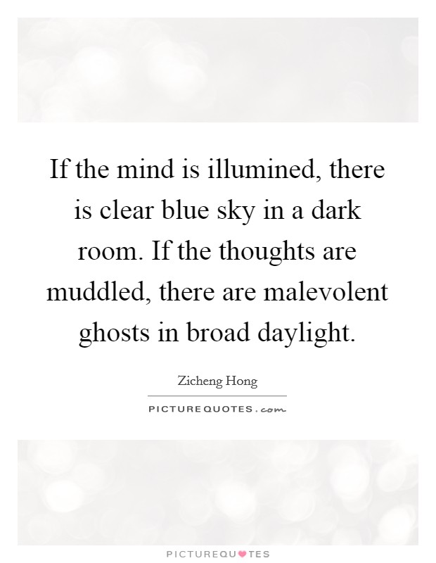 If the mind is illumined, there is clear blue sky in a dark room. If the thoughts are muddled, there are malevolent ghosts in broad daylight. Picture Quote #1