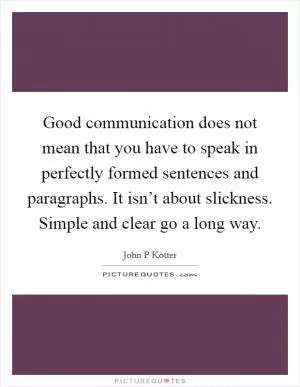Good communication does not mean that you have to speak in perfectly formed sentences and paragraphs. It isn’t about slickness. Simple and clear go a long way Picture Quote #1