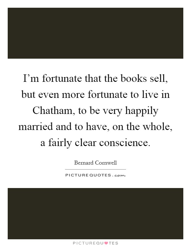 I'm fortunate that the books sell, but even more fortunate to live in Chatham, to be very happily married and to have, on the whole, a fairly clear conscience. Picture Quote #1