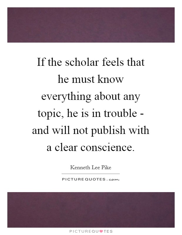If the scholar feels that he must know everything about any topic, he is in trouble - and will not publish with a clear conscience. Picture Quote #1