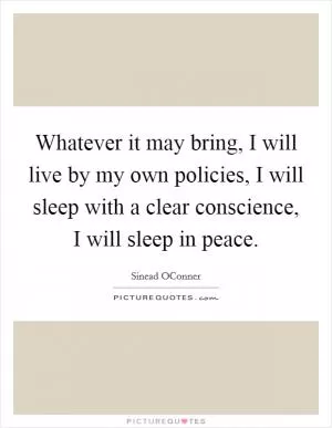 Whatever it may bring, I will live by my own policies, I will sleep with a clear conscience, I will sleep in peace Picture Quote #1