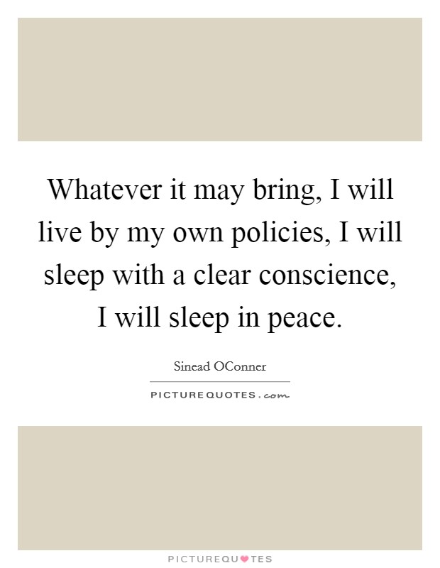 Whatever it may bring, I will live by my own policies, I will sleep with a clear conscience, I will sleep in peace. Picture Quote #1
