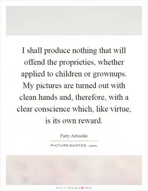 I shall produce nothing that will offend the proprieties, whether applied to children or grownups. My pictures are turned out with clean hands and, therefore, with a clear conscience which, like virtue, is its own reward Picture Quote #1