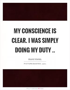 My conscience is clear. I was simply doing my duty  Picture Quote #1