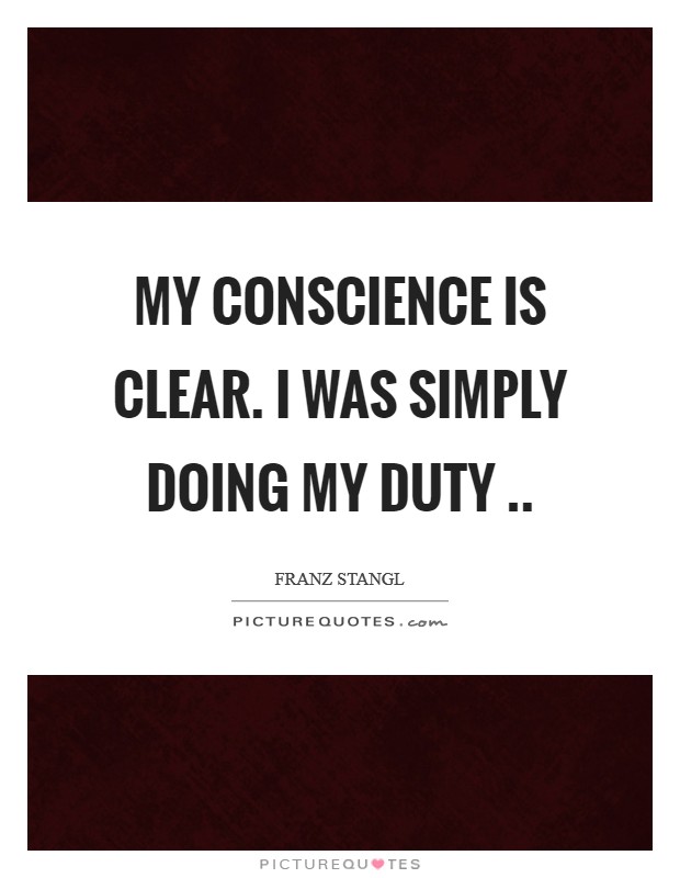 My conscience is clear. I was simply doing my duty .. Picture Quote #1