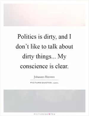Politics is dirty, and I don’t like to talk about dirty things... My conscience is clear Picture Quote #1