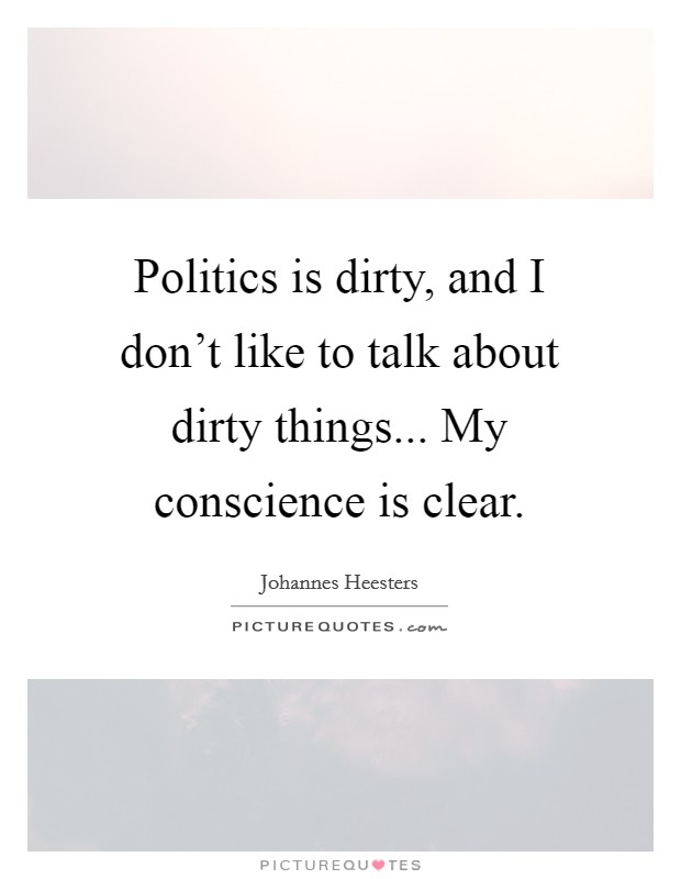 Politics is dirty, and I don't like to talk about dirty things... My conscience is clear. Picture Quote #1