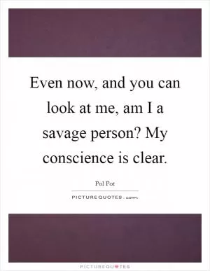 Even now, and you can look at me, am I a savage person? My conscience is clear Picture Quote #1