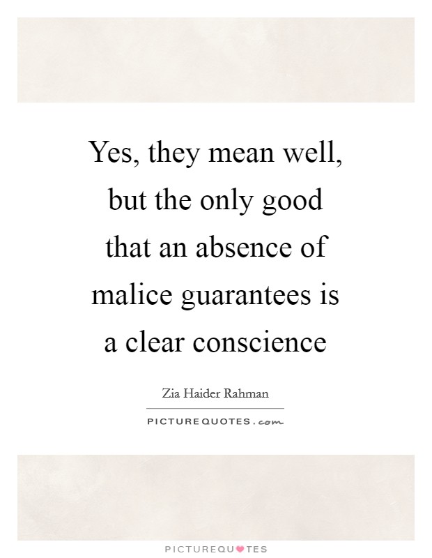 Yes, they mean well, but the only good that an absence of malice guarantees is a clear conscience Picture Quote #1