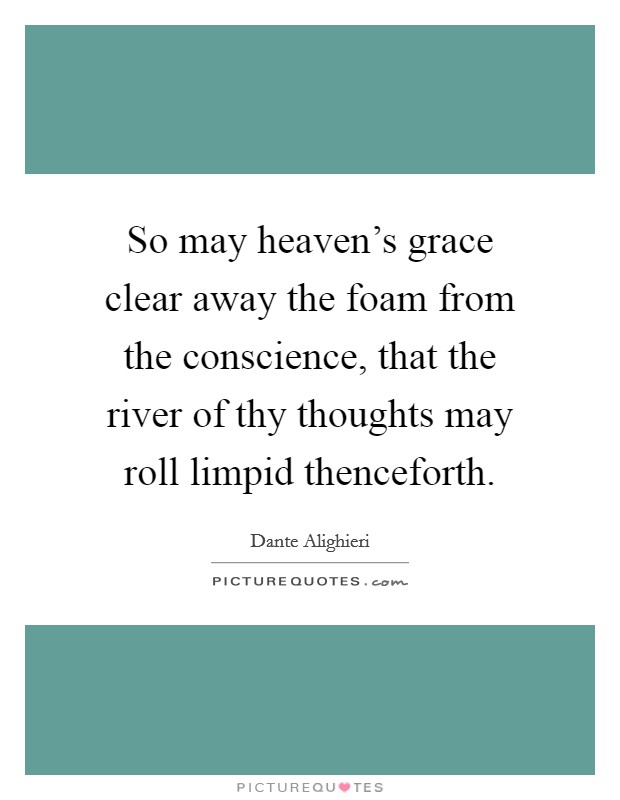 So may heaven's grace clear away the foam from the conscience, that the river of thy thoughts may roll limpid thenceforth. Picture Quote #1