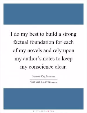 I do my best to build a strong factual foundation for each of my novels and rely upon my author’s notes to keep my conscience clear Picture Quote #1