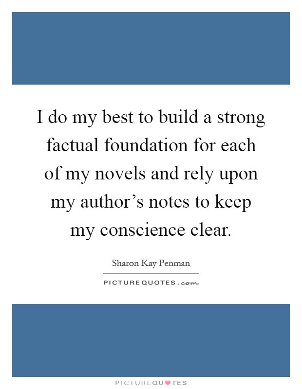 I do my best to build a strong factual foundation for each of my novels and rely upon my author's notes to keep my conscience clear. Picture Quote #1