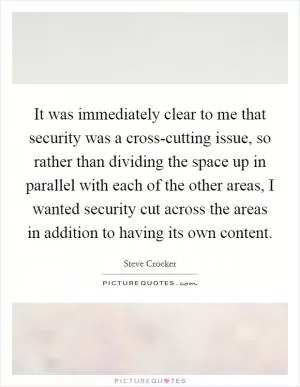 It was immediately clear to me that security was a cross-cutting issue, so rather than dividing the space up in parallel with each of the other areas, I wanted security cut across the areas in addition to having its own content Picture Quote #1