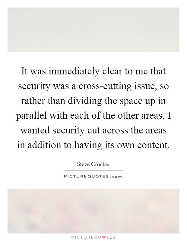 It was immediately clear to me that security was a cross-cutting issue, so rather than dividing the space up in parallel with each of the other areas, I wanted security cut across the areas in addition to having its own content. Picture Quote #1