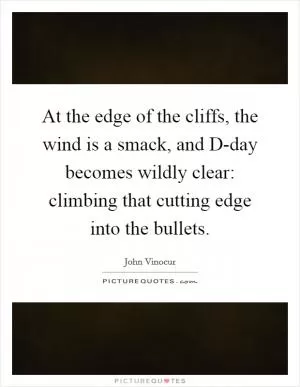 At the edge of the cliffs, the wind is a smack, and D-day becomes wildly clear: climbing that cutting edge into the bullets Picture Quote #1