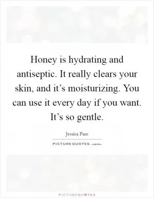 Honey is hydrating and antiseptic. It really clears your skin, and it’s moisturizing. You can use it every day if you want. It’s so gentle Picture Quote #1