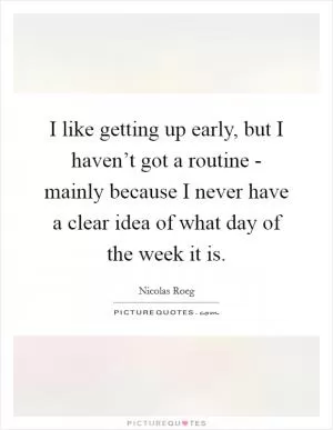 I like getting up early, but I haven’t got a routine - mainly because I never have a clear idea of what day of the week it is Picture Quote #1