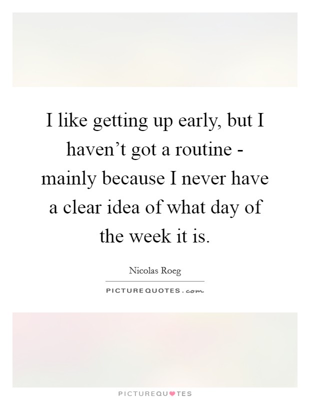 I like getting up early, but I haven't got a routine - mainly because I never have a clear idea of what day of the week it is. Picture Quote #1