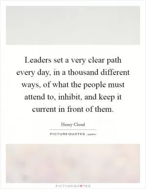 Leaders set a very clear path every day, in a thousand different ways, of what the people must attend to, inhibit, and keep it current in front of them Picture Quote #1