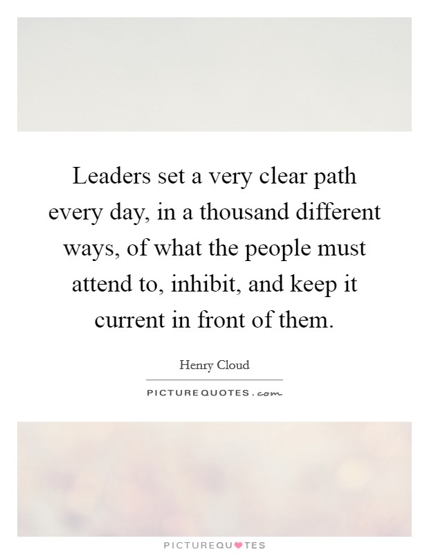 Leaders set a very clear path every day, in a thousand different ways, of what the people must attend to, inhibit, and keep it current in front of them. Picture Quote #1