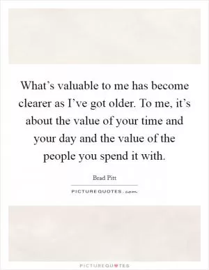 What’s valuable to me has become clearer as I’ve got older. To me, it’s about the value of your time and your day and the value of the people you spend it with Picture Quote #1