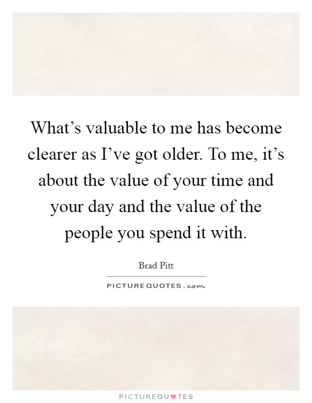 What's valuable to me has become clearer as I've got older. To me, it's about the value of your time and your day and the value of the people you spend it with. Picture Quote #1