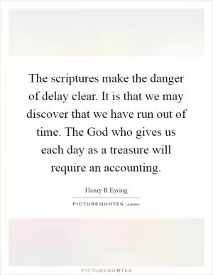 The scriptures make the danger of delay clear. It is that we may discover that we have run out of time. The God who gives us each day as a treasure will require an accounting Picture Quote #1