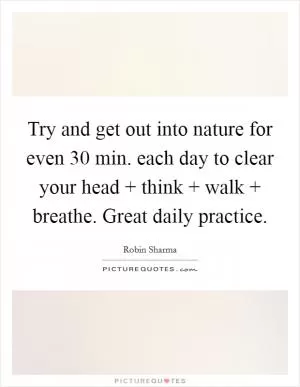 Try and get out into nature for even 30 min. each day to clear your head   think   walk   breathe. Great daily practice Picture Quote #1