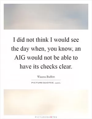 I did not think I would see the day when, you know, an AIG would not be able to have its checks clear Picture Quote #1