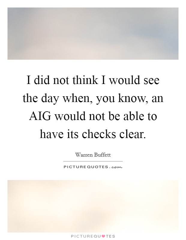I did not think I would see the day when, you know, an AIG would not be able to have its checks clear. Picture Quote #1