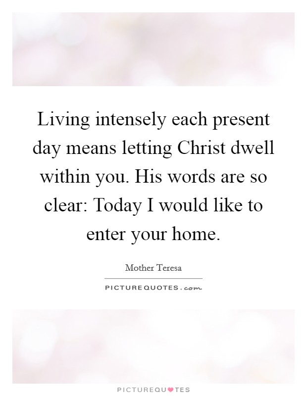 Living intensely each present day means letting Christ dwell within you. His words are so clear: Today I would like to enter your home. Picture Quote #1