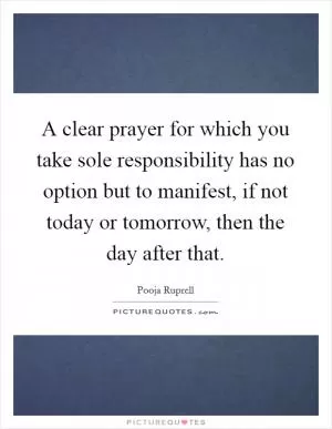 A clear prayer for which you take sole responsibility has no option but to manifest, if not today or tomorrow, then the day after that Picture Quote #1