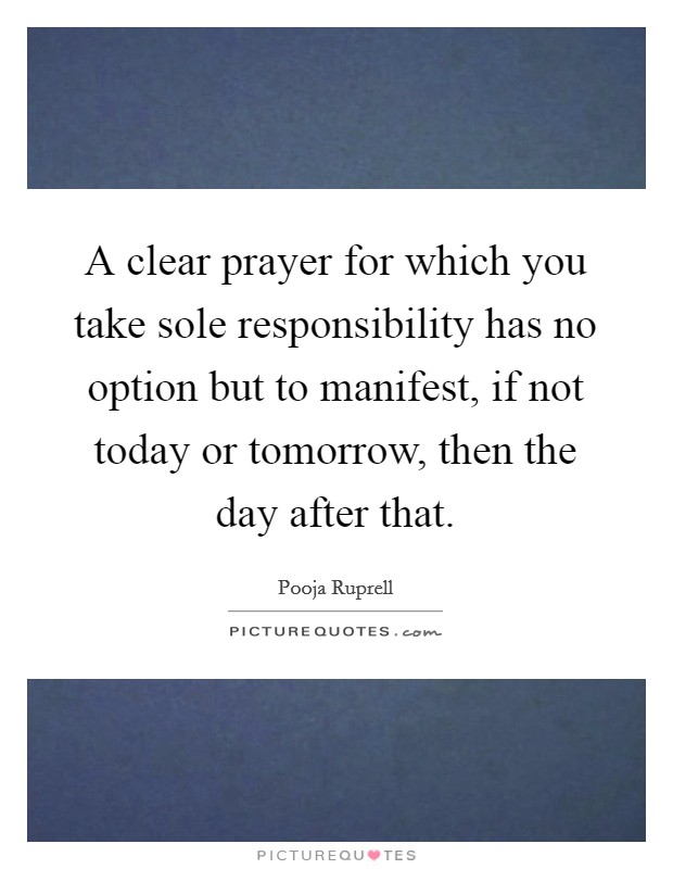 A clear prayer for which you take sole responsibility has no option but to manifest, if not today or tomorrow, then the day after that. Picture Quote #1