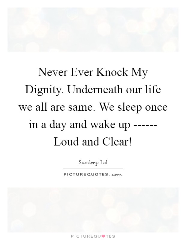 Never Ever Knock My Dignity. Underneath our life we all are same. We sleep once in a day and wake up ------ Loud and Clear! Picture Quote #1
