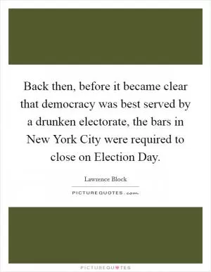 Back then, before it became clear that democracy was best served by a drunken electorate, the bars in New York City were required to close on Election Day Picture Quote #1