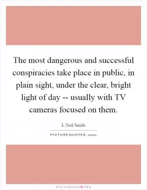 The most dangerous and successful conspiracies take place in public, in plain sight, under the clear, bright light of day -- usually with TV cameras focused on them Picture Quote #1