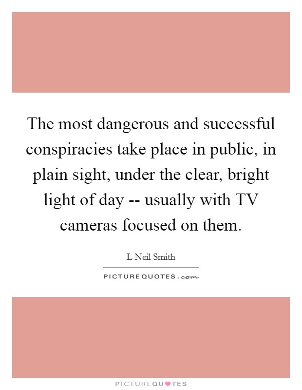 The most dangerous and successful conspiracies take place in public, in plain sight, under the clear, bright light of day -- usually with TV cameras focused on them. Picture Quote #1