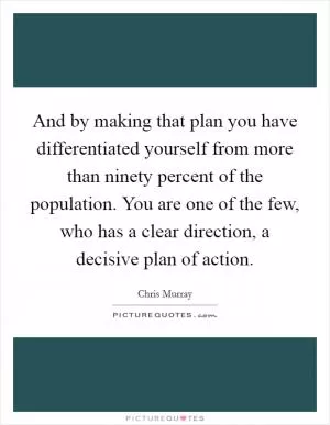 And by making that plan you have differentiated yourself from more than ninety percent of the population. You are one of the few, who has a clear direction, a decisive plan of action Picture Quote #1