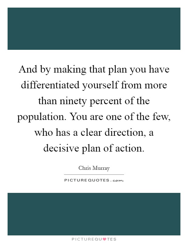 And by making that plan you have differentiated yourself from more than ninety percent of the population. You are one of the few, who has a clear direction, a decisive plan of action. Picture Quote #1