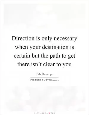 Direction is only necessary when your destination is certain but the path to get there isn’t clear to you Picture Quote #1