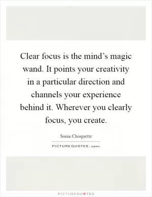 Clear focus is the mind’s magic wand. It points your creativity in a particular direction and channels your experience behind it. Wherever you clearly focus, you create Picture Quote #1
