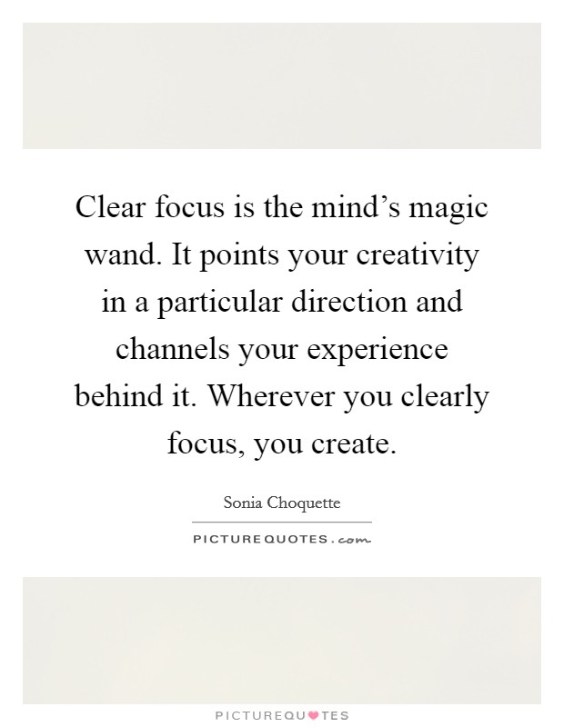 Clear focus is the mind's magic wand. It points your creativity in a particular direction and channels your experience behind it. Wherever you clearly focus, you create. Picture Quote #1