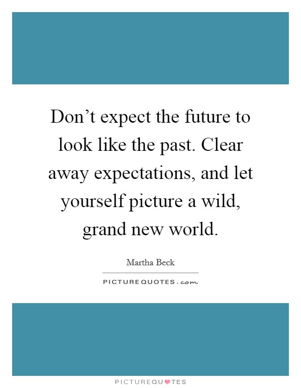 Don't expect the future to look like the past. Clear away expectations, and let yourself picture a wild, grand new world. Picture Quote #1