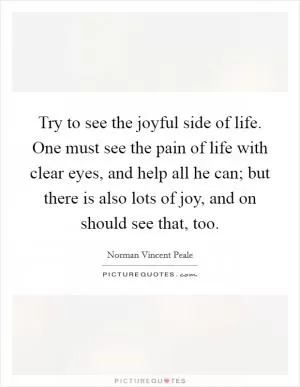 Try to see the joyful side of life. One must see the pain of life with clear eyes, and help all he can; but there is also lots of joy, and on should see that, too Picture Quote #1
