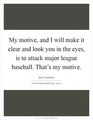 My motive, and I will make it clear and look you in the eyes, is to attack major league baseball. That’s my motive Picture Quote #1