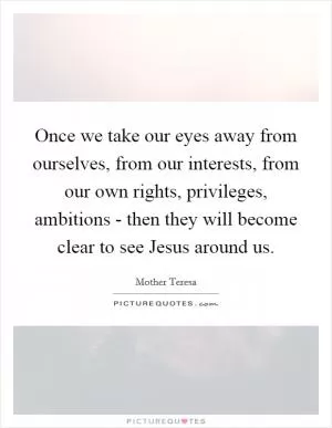 Once we take our eyes away from ourselves, from our interests, from our own rights, privileges, ambitions - then they will become clear to see Jesus around us Picture Quote #1