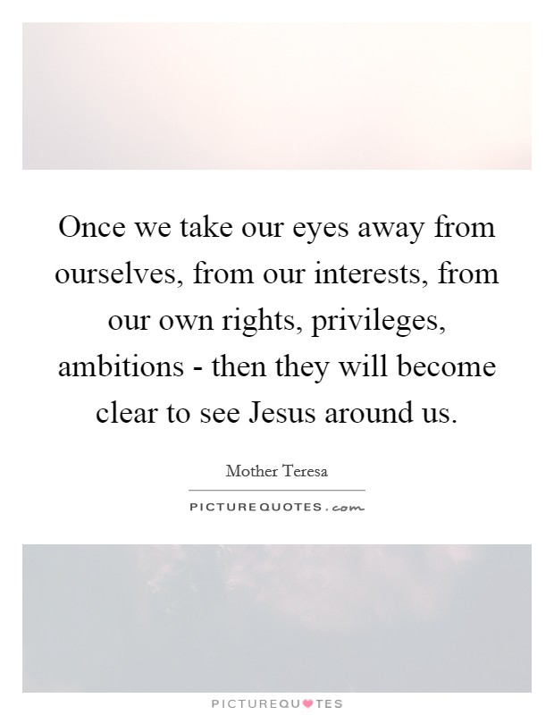 Once we take our eyes away from ourselves, from our interests, from our own rights, privileges, ambitions - then they will become clear to see Jesus around us. Picture Quote #1