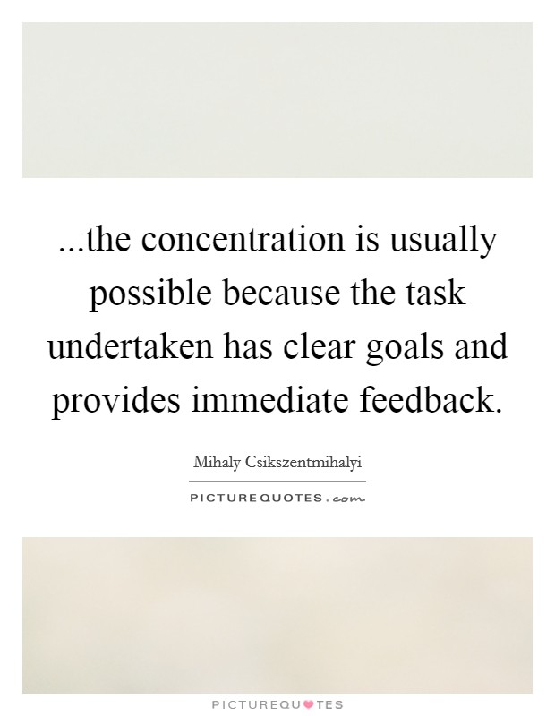 ...the concentration is usually possible because the task undertaken has clear goals and provides immediate feedback Picture Quote #1