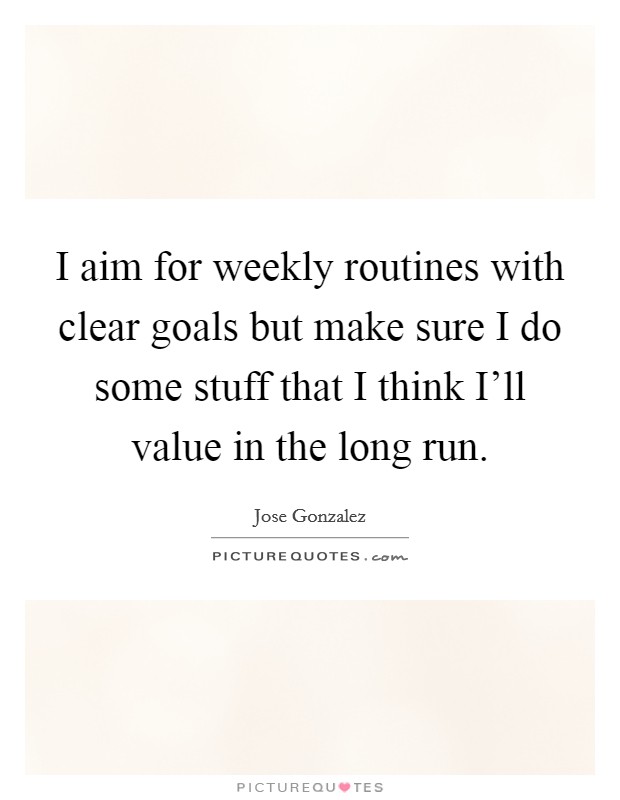 I aim for weekly routines with clear goals but make sure I do some stuff that I think I'll value in the long run. Picture Quote #1