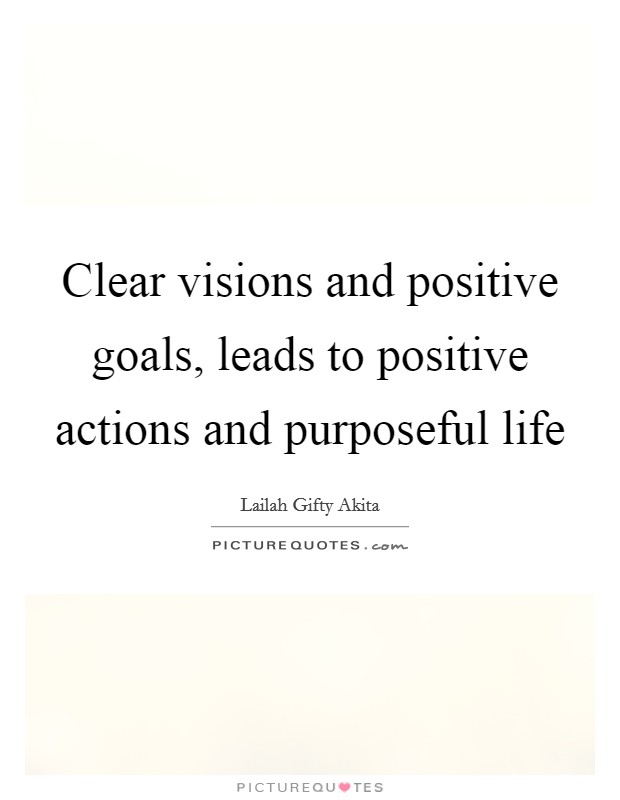 Clear visions and positive goals, leads to positive actions and purposeful life Picture Quote #1
